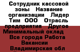 Сотрудник кассовой зоны › Название организации ­ Лидер Тим, ООО › Отрасль предприятия ­ Другое › Минимальный оклад ­ 1 - Все города Работа » Вакансии   . Владимирская обл.,Вязниковский р-н